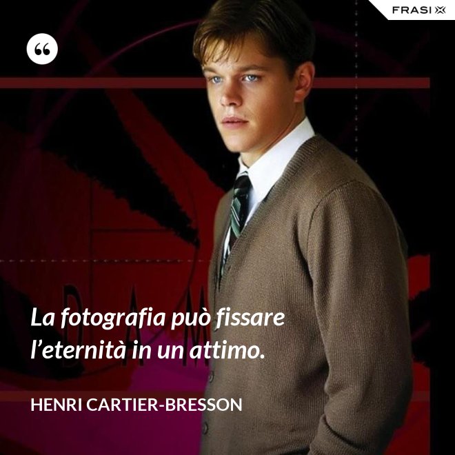La fotografia può fissare l’eternità in un attimo. - Henri Cartier-Bresson