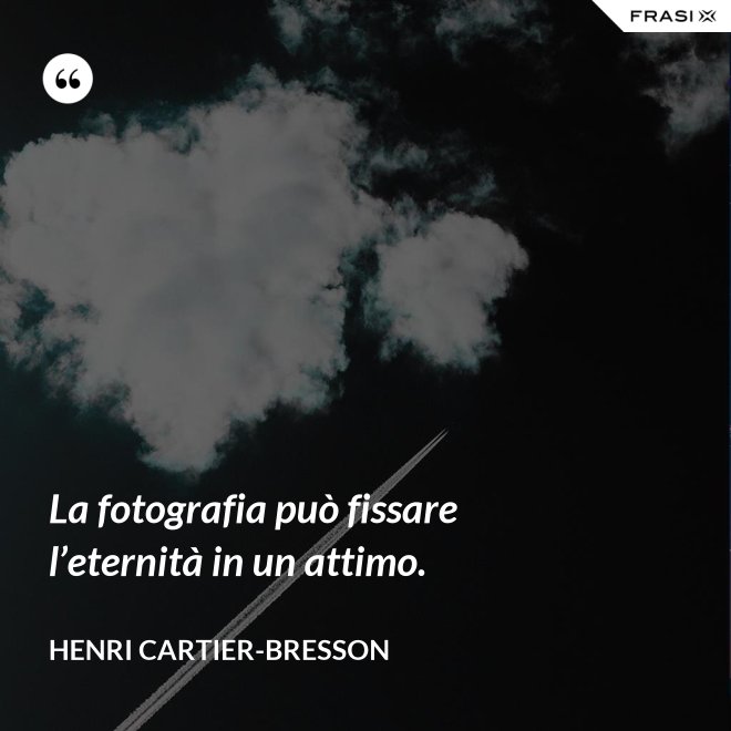 La fotografia può fissare l’eternità in un attimo. - Henri Cartier-Bresson