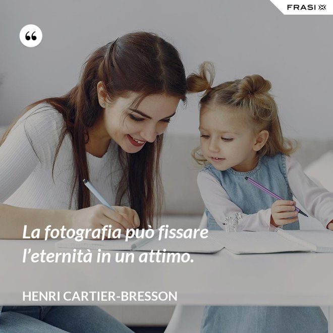 La fotografia può fissare l’eternità in un attimo. - Henri Cartier-Bresson