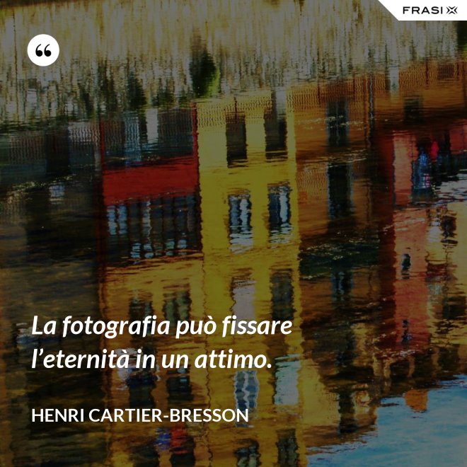 La fotografia può fissare l’eternità in un attimo. - Henri Cartier-Bresson