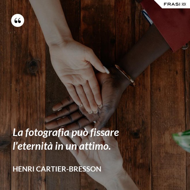 La fotografia può fissare l’eternità in un attimo. - Henri Cartier-Bresson
