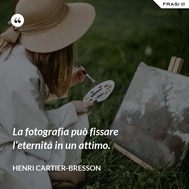 La fotografia può fissare l’eternità in un attimo. - Henri Cartier-Bresson