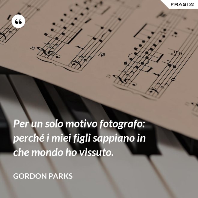 Per un solo motivo fotografo: perché i miei figli sappiano in che mondo ho vissuto. - Gordon Parks