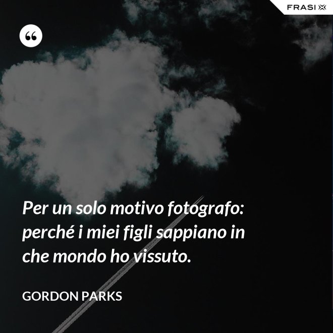 Per un solo motivo fotografo: perché i miei figli sappiano in che mondo ho vissuto. - Gordon Parks