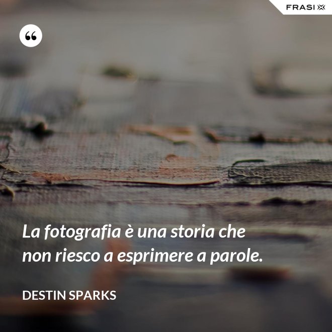 La fotografia è una storia che non riesco a esprimere a parole. - Destin Sparks