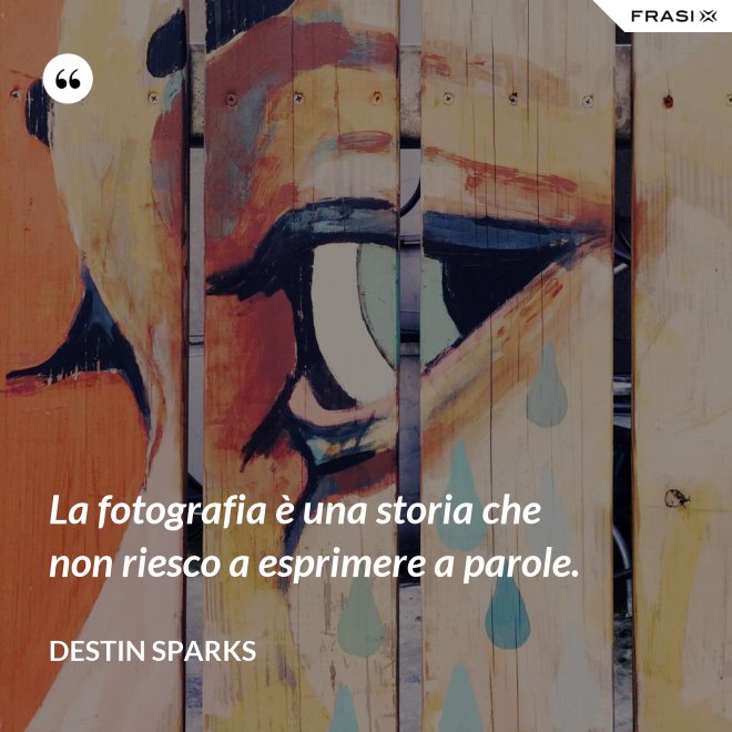 La fotografia è una storia che non riesco a esprimere a parole. - Destin Sparks