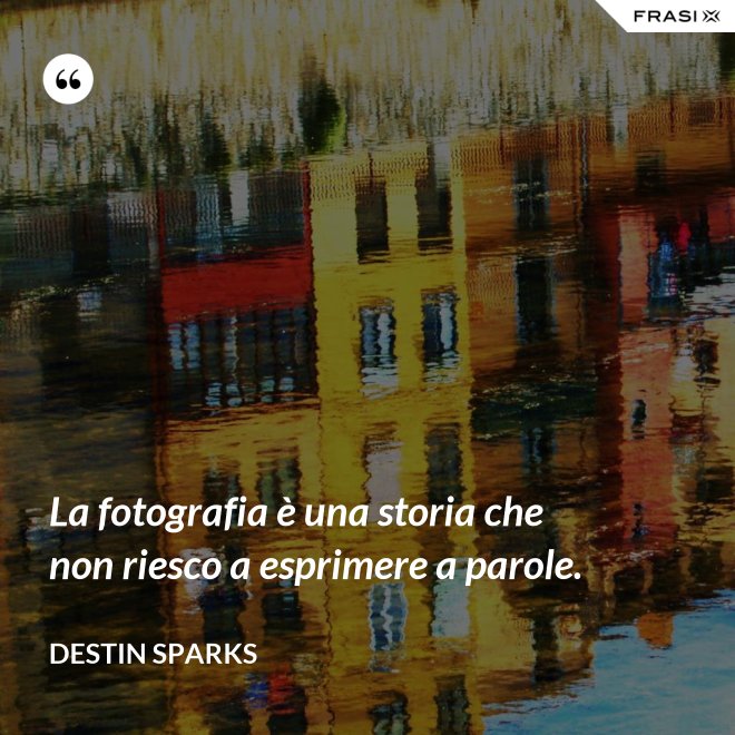 La fotografia è una storia che non riesco a esprimere a parole. - Destin Sparks