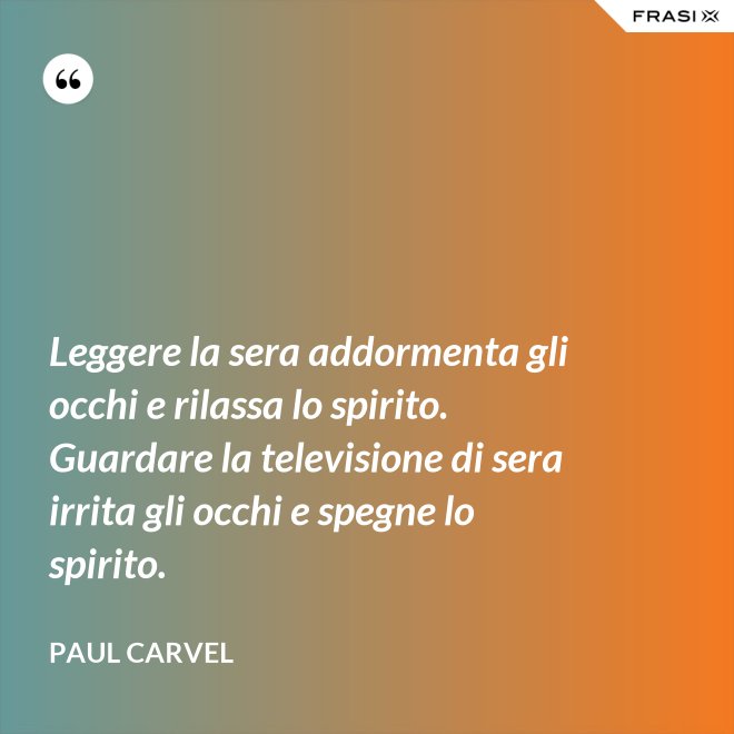 Leggere la sera addormenta gli occhi e rilassa lo spirito. Guardare la televisione di sera irrita gli occhi e spegne lo spirito. - Paul Carvel