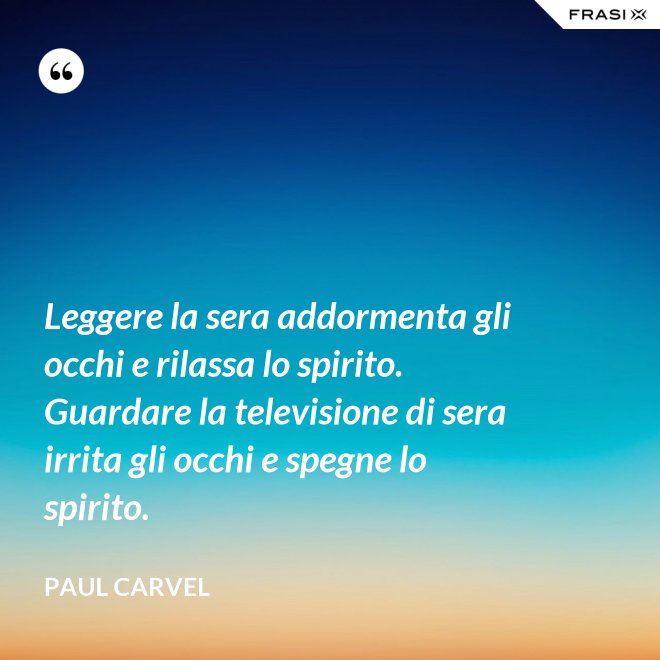 Leggere la sera addormenta gli occhi e rilassa lo spirito. Guardare la televisione di sera irrita gli occhi e spegne lo spirito. - Paul Carvel
