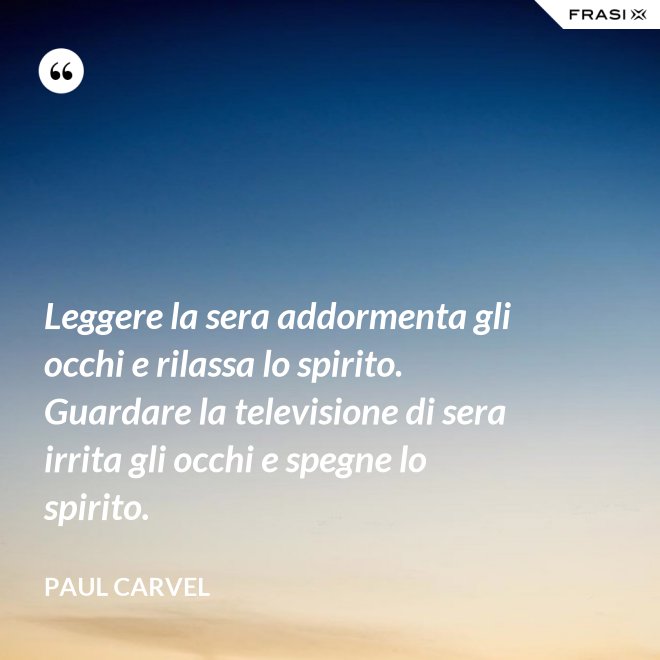 Leggere la sera addormenta gli occhi e rilassa lo spirito. Guardare la televisione di sera irrita gli occhi e spegne lo spirito. - Paul Carvel