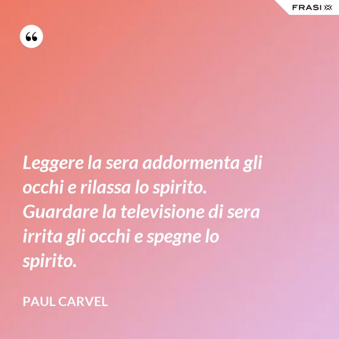 Leggere la sera addormenta gli occhi e rilassa lo spirito. Guardare la televisione di sera irrita gli occhi e spegne lo spirito. - Paul Carvel