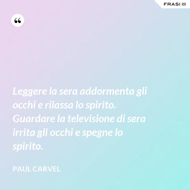 Leggere la sera addormenta gli occhi e rilassa lo spirito. Guardare la televisione di sera irrita gli occhi e spegne lo spirito. - Paul Carvel