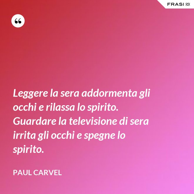 Leggere la sera addormenta gli occhi e rilassa lo spirito. Guardare la televisione di sera irrita gli occhi e spegne lo spirito. - Paul Carvel