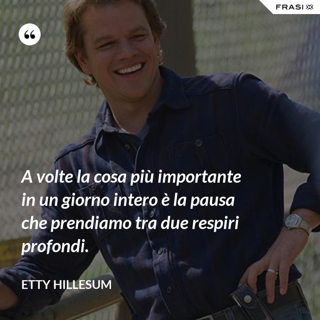 A volte la cosa più importante in un giorno intero è la pausa che prendiamo tra due respiri profondi. - Etty Hillesum