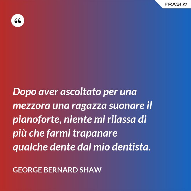 Dopo aver ascoltato per una mezzora una ragazza suonare il pianoforte, niente mi rilassa di più che farmi trapanare qualche dente dal mio dentista. - George Bernard Shaw