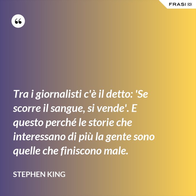 Tra i giornalisti c'è il detto: 'Se scorre il sangue, si vende'. E questo perché le storie che interessano di più la gente sono quelle che finiscono male. - Stephen King