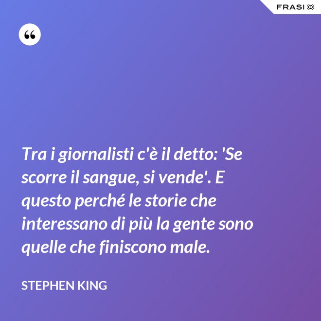 Tra i giornalisti c'è il detto: 'Se scorre il sangue, si vende'. E questo perché le storie che interessano di più la gente sono quelle che finiscono male. - Stephen King