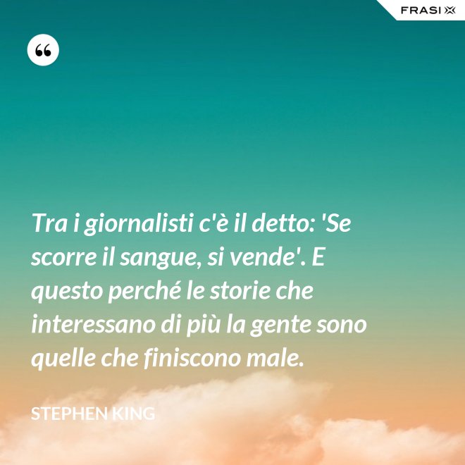 Tra i giornalisti c'è il detto: 'Se scorre il sangue, si vende'. E questo perché le storie che interessano di più la gente sono quelle che finiscono male. - Stephen King