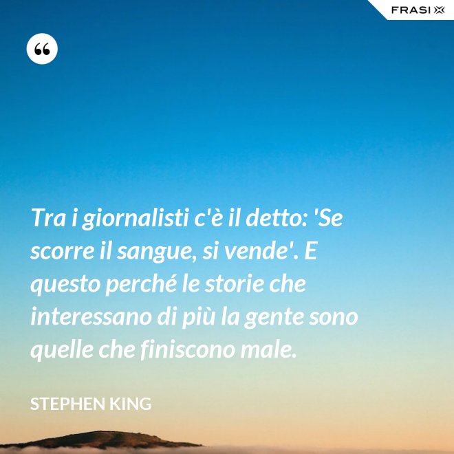 Tra i giornalisti c'è il detto: 'Se scorre il sangue, si vende'. E questo perché le storie che interessano di più la gente sono quelle che finiscono male. - Stephen King