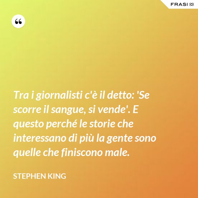 Tra i giornalisti c'è il detto: 'Se scorre il sangue, si vende'. E questo perché le storie che interessano di più la gente sono quelle che finiscono male. - Stephen King