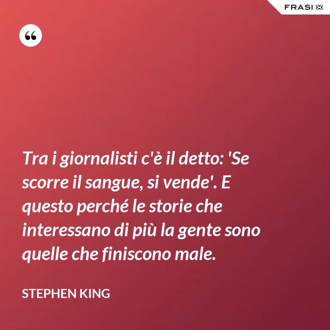 Tra i giornalisti c'è il detto: 'Se scorre il sangue, si vende'. E questo perché le storie che interessano di più la gente sono quelle che finiscono male. - Stephen King