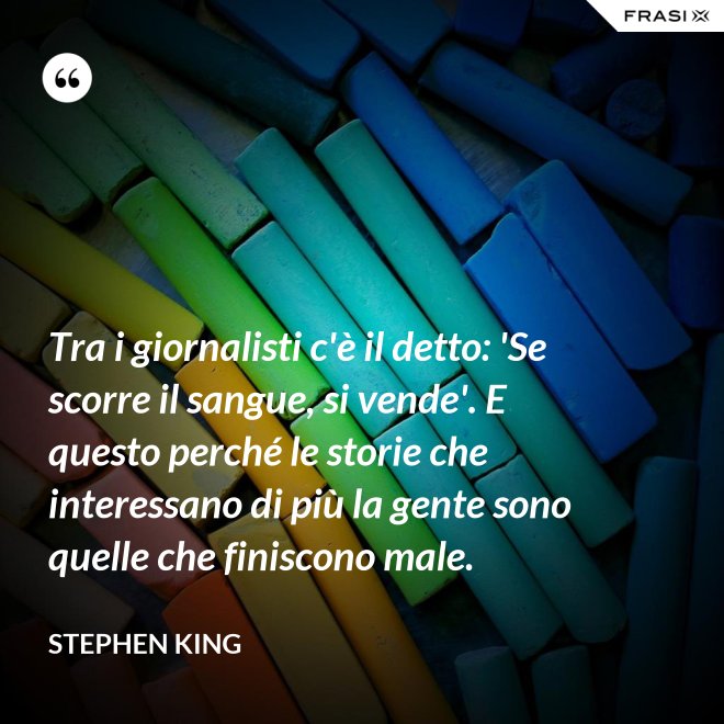 Tra i giornalisti c'è il detto: 'Se scorre il sangue, si vende'. E questo perché le storie che interessano di più la gente sono quelle che finiscono male. - Stephen King
