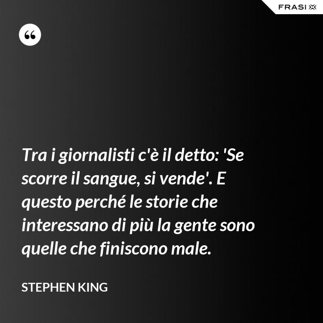 Tra i giornalisti c'è il detto: 'Se scorre il sangue, si vende'. E questo perché le storie che interessano di più la gente sono quelle che finiscono male. - Stephen King