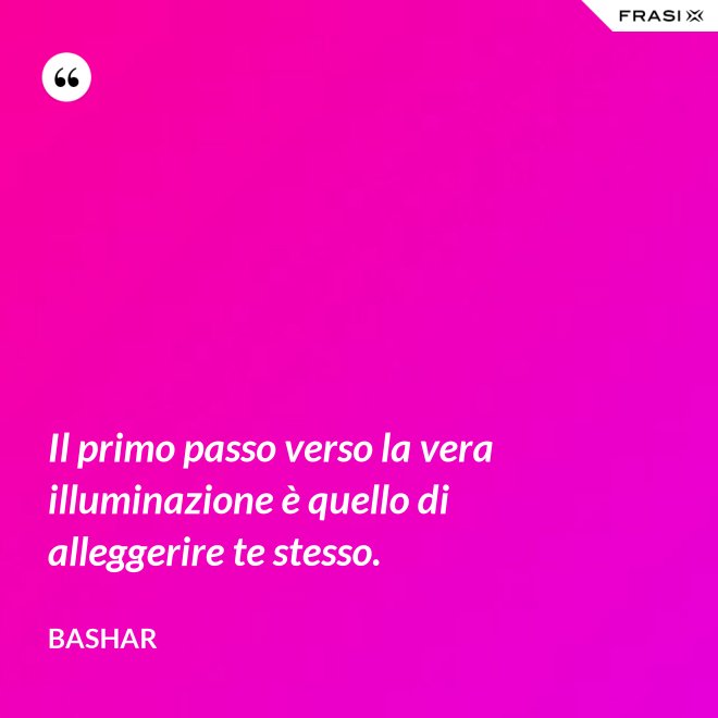 Il primo passo verso la vera illuminazione è quello di alleggerire te stesso. - Bashar