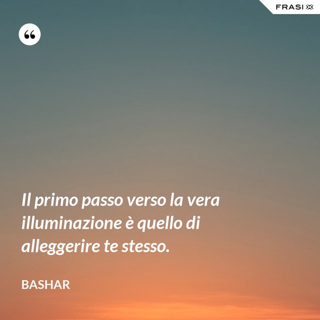 Il primo passo verso la vera illuminazione è quello di alleggerire te stesso. - Bashar