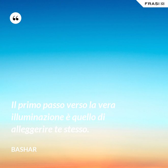 Il primo passo verso la vera illuminazione è quello di alleggerire te stesso. - Bashar