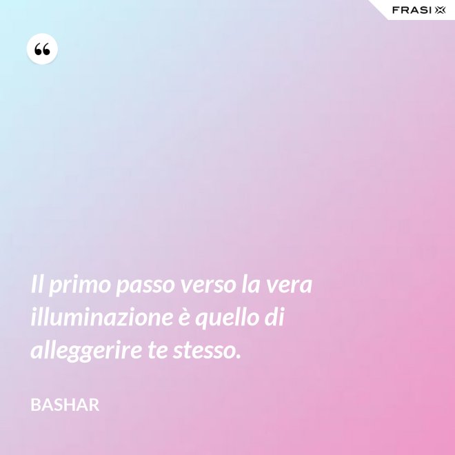 Il primo passo verso la vera illuminazione è quello di alleggerire te stesso. - Bashar
