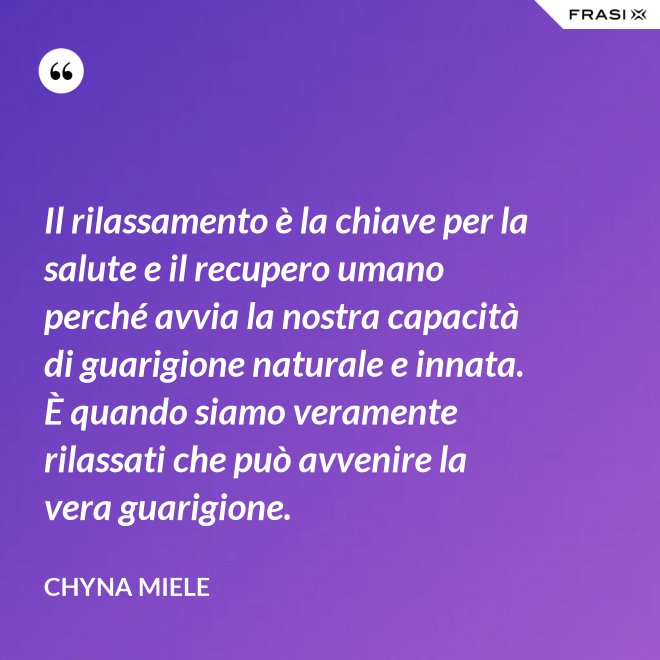 Il rilassamento è la chiave per la salute e il recupero umano perché avvia la nostra capacità di guarigione naturale e innata. È quando siamo veramente rilassati che può avvenire la vera guarigione. - Chyna Miele