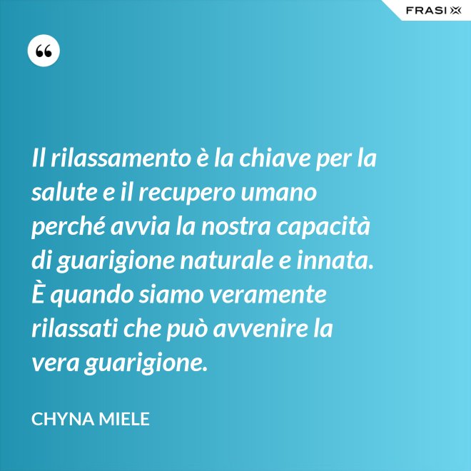 Il rilassamento è la chiave per la salute e il recupero umano perché avvia la nostra capacità di guarigione naturale e innata. È quando siamo veramente rilassati che può avvenire la vera guarigione. - Chyna Miele