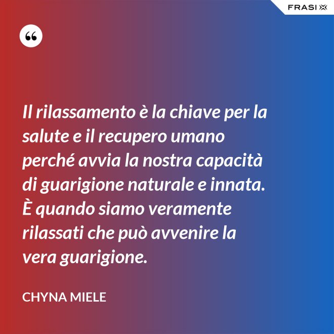 Il rilassamento è la chiave per la salute e il recupero umano perché avvia la nostra capacità di guarigione naturale e innata. È quando siamo veramente rilassati che può avvenire la vera guarigione. - Chyna Miele