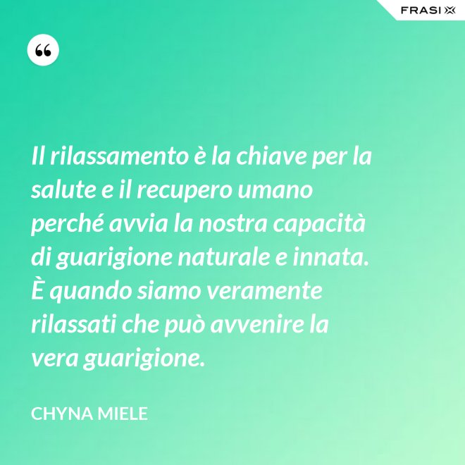 Il rilassamento è la chiave per la salute e il recupero umano perché avvia la nostra capacità di guarigione naturale e innata. È quando siamo veramente rilassati che può avvenire la vera guarigione. - Chyna Miele