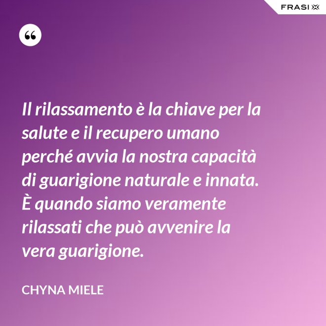 Il rilassamento è la chiave per la salute e il recupero umano perché avvia la nostra capacità di guarigione naturale e innata. È quando siamo veramente rilassati che può avvenire la vera guarigione. - Chyna Miele