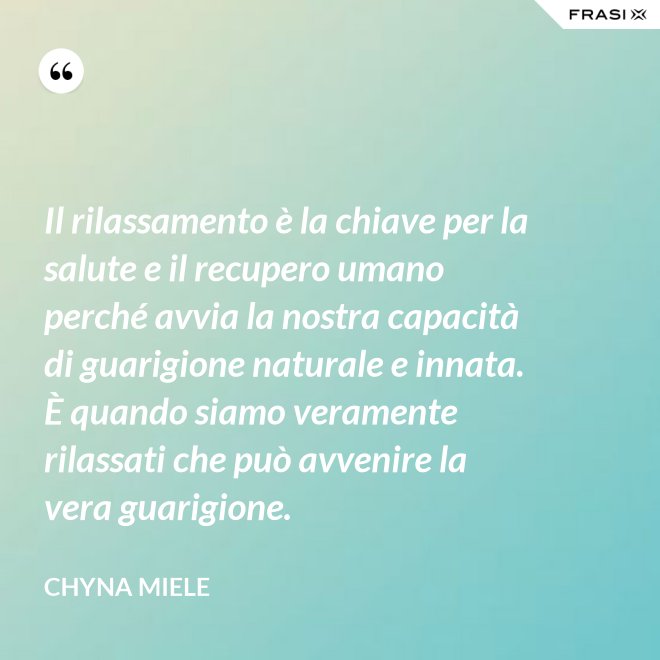 Il rilassamento è la chiave per la salute e il recupero umano perché avvia la nostra capacità di guarigione naturale e innata. È quando siamo veramente rilassati che può avvenire la vera guarigione. - Chyna Miele