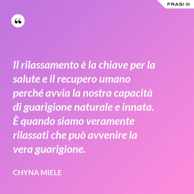 Il rilassamento è la chiave per la salute e il recupero umano perché avvia la nostra capacità di guarigione naturale e innata. È quando siamo veramente rilassati che può avvenire la vera guarigione. - Chyna Miele
