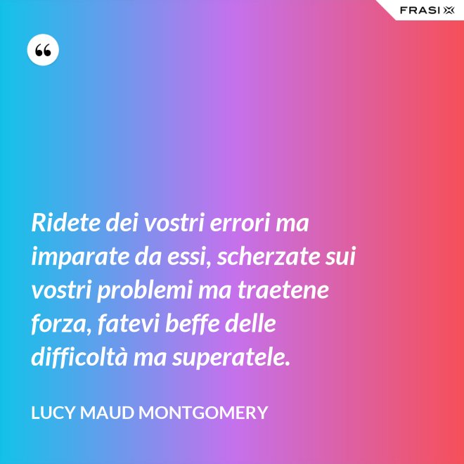 Ridete dei vostri errori ma imparate da essi, scherzate sui vostri problemi ma traetene forza, fatevi beffe delle difficoltà ma superatele. - Lucy Maud Montgomery