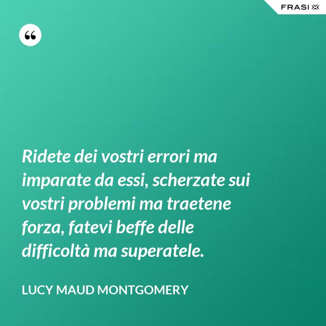 Ridete dei vostri errori ma imparate da essi, scherzate sui vostri problemi ma traetene forza, fatevi beffe delle difficoltà ma superatele. - Lucy Maud Montgomery