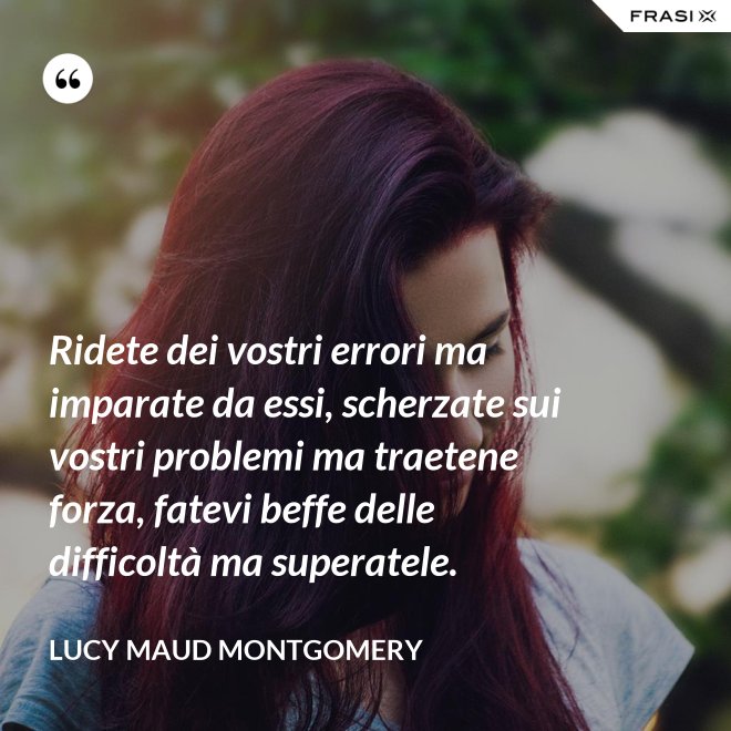 Ridete dei vostri errori ma imparate da essi, scherzate sui vostri problemi ma traetene forza, fatevi beffe delle difficoltà ma superatele. - Lucy Maud Montgomery