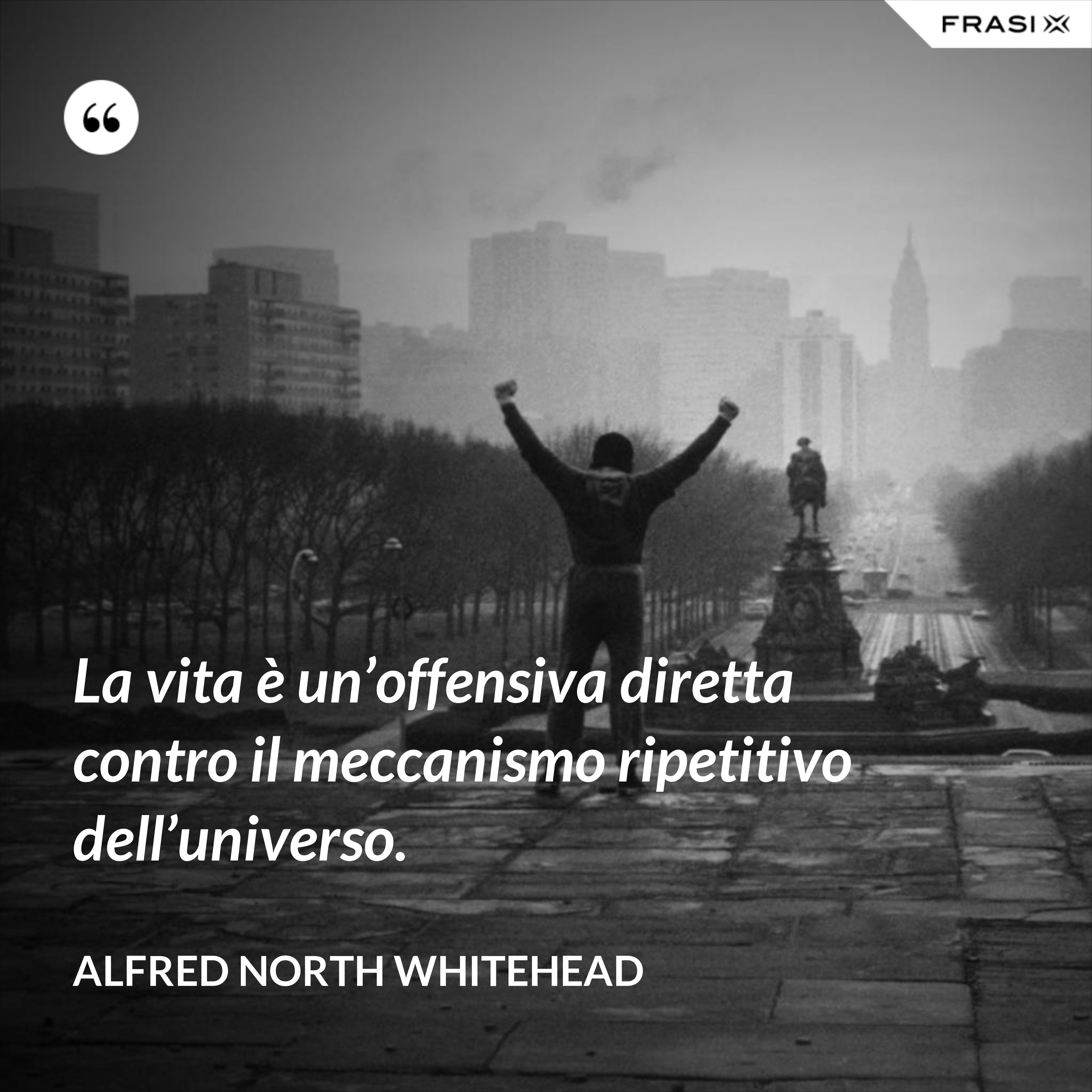 La vita è un’offensiva diretta contro il meccanismo ripetitivo dell’universo. - Alfred North Whitehead