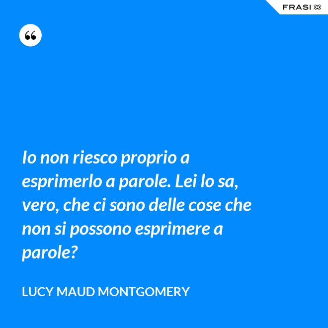 Io non riesco proprio a esprimerlo a parole. Lei lo sa, vero, che ci sono delle cose che non si possono esprimere a parole? - Lucy Maud Montgomery