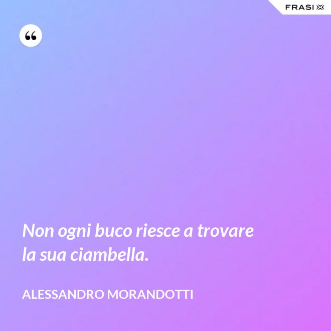 Non ogni buco riesce a trovare la sua ciambella. - Alessandro Morandotti