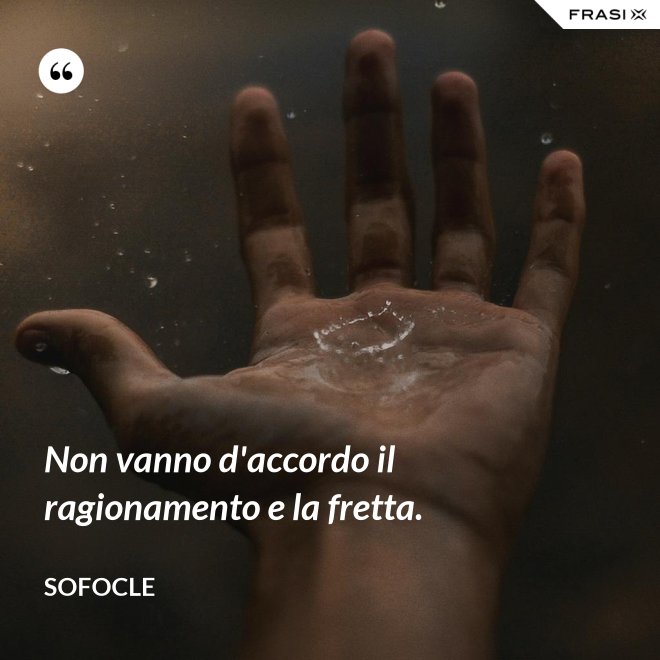 Non vanno d'accordo il ragionamento e la fretta. - SOFOCLE