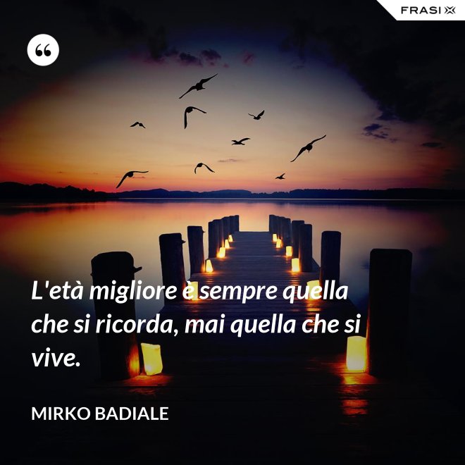 L'età migliore è sempre quella che si ricorda, mai quella che si vive. - Mirko Badiale