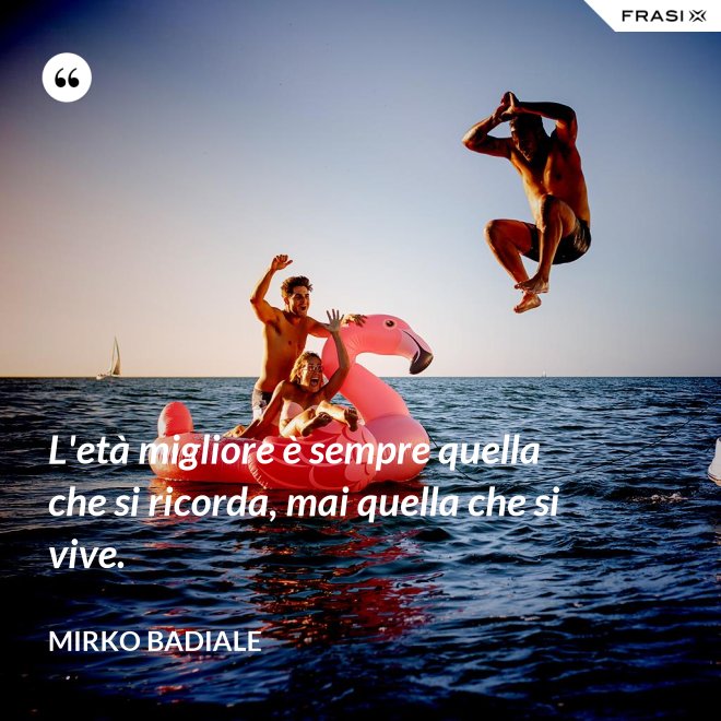 L'età migliore è sempre quella che si ricorda, mai quella che si vive. - Mirko Badiale