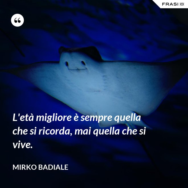 L'età migliore è sempre quella che si ricorda, mai quella che si vive. - Mirko Badiale