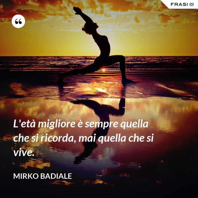 L'età migliore è sempre quella che si ricorda, mai quella che si vive. - Mirko Badiale