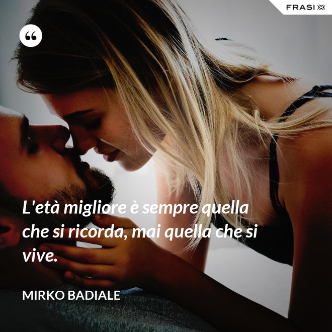 L'età migliore è sempre quella che si ricorda, mai quella che si vive. - Mirko Badiale